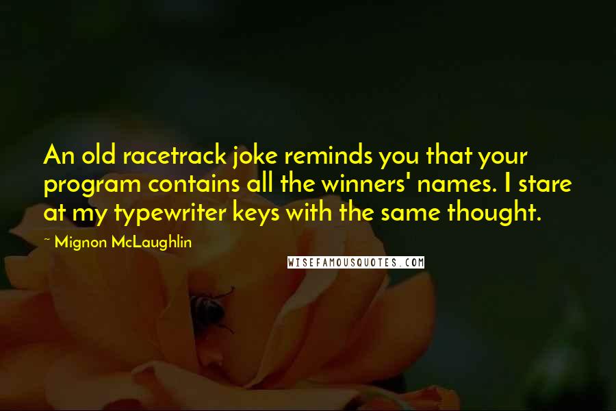 Mignon McLaughlin Quotes: An old racetrack joke reminds you that your program contains all the winners' names. I stare at my typewriter keys with the same thought.