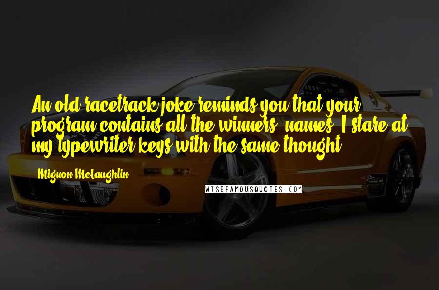 Mignon McLaughlin Quotes: An old racetrack joke reminds you that your program contains all the winners' names. I stare at my typewriter keys with the same thought.