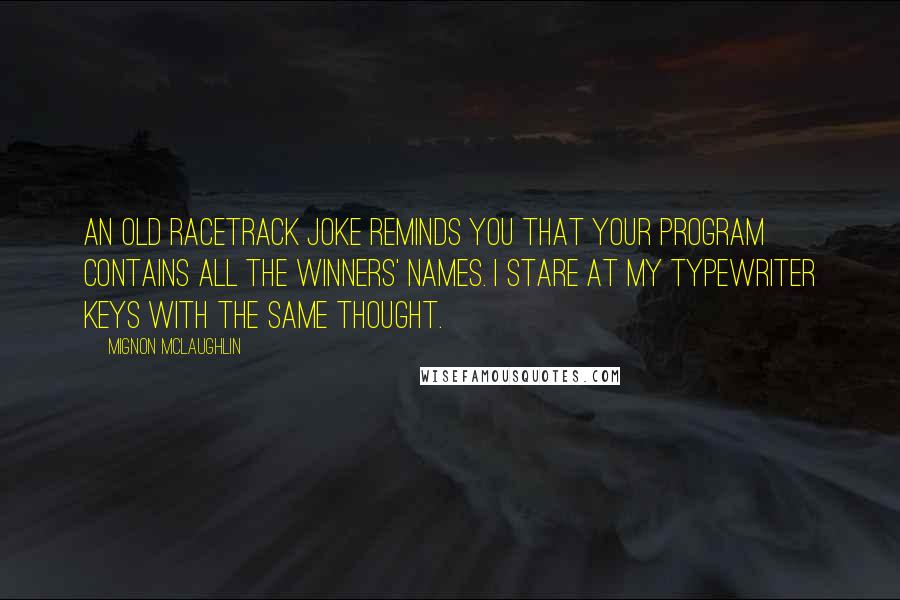 Mignon McLaughlin Quotes: An old racetrack joke reminds you that your program contains all the winners' names. I stare at my typewriter keys with the same thought.