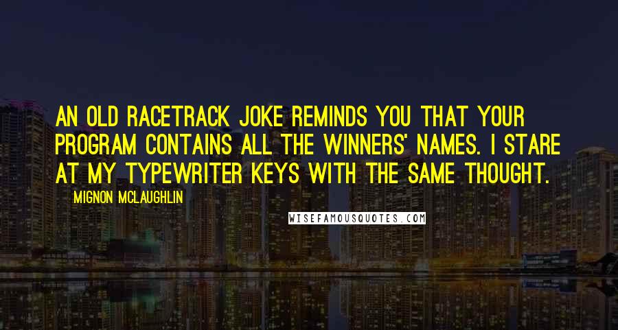 Mignon McLaughlin Quotes: An old racetrack joke reminds you that your program contains all the winners' names. I stare at my typewriter keys with the same thought.