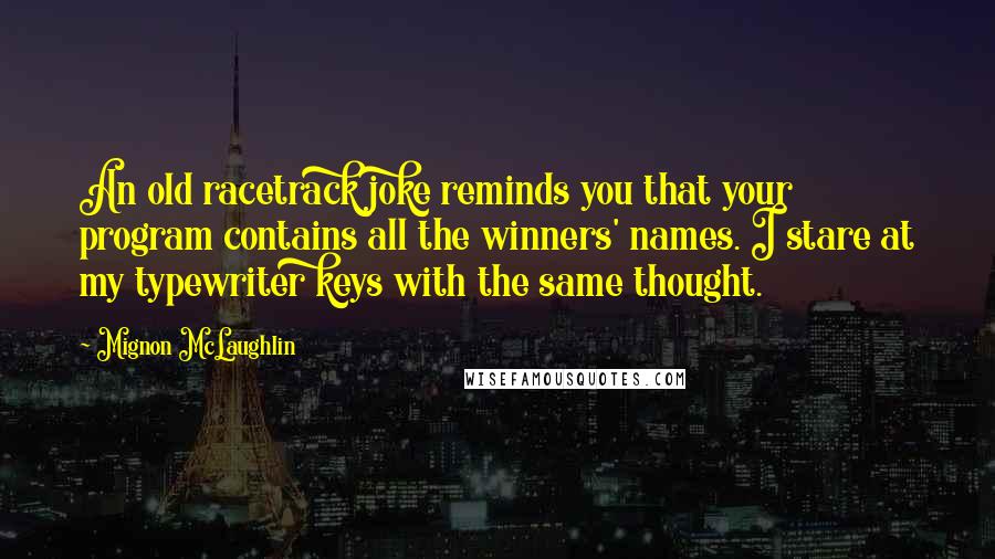 Mignon McLaughlin Quotes: An old racetrack joke reminds you that your program contains all the winners' names. I stare at my typewriter keys with the same thought.