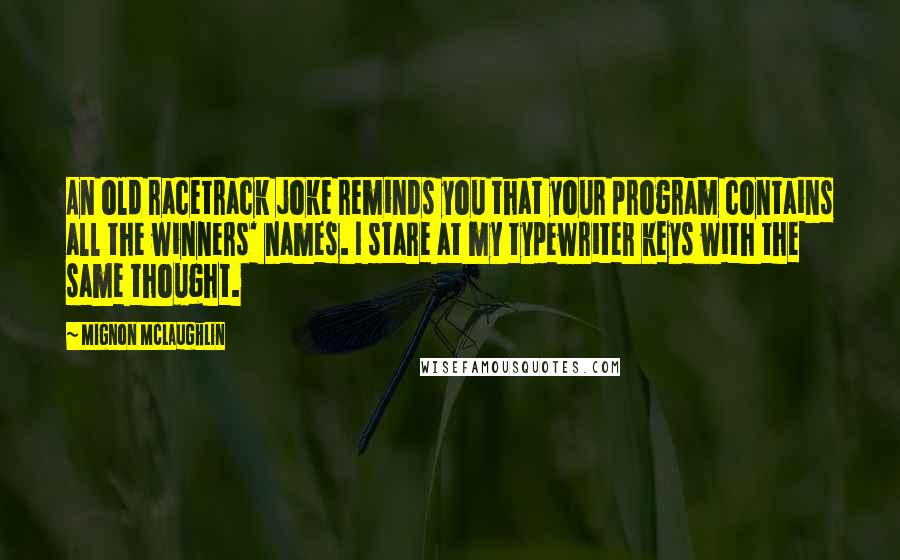 Mignon McLaughlin Quotes: An old racetrack joke reminds you that your program contains all the winners' names. I stare at my typewriter keys with the same thought.