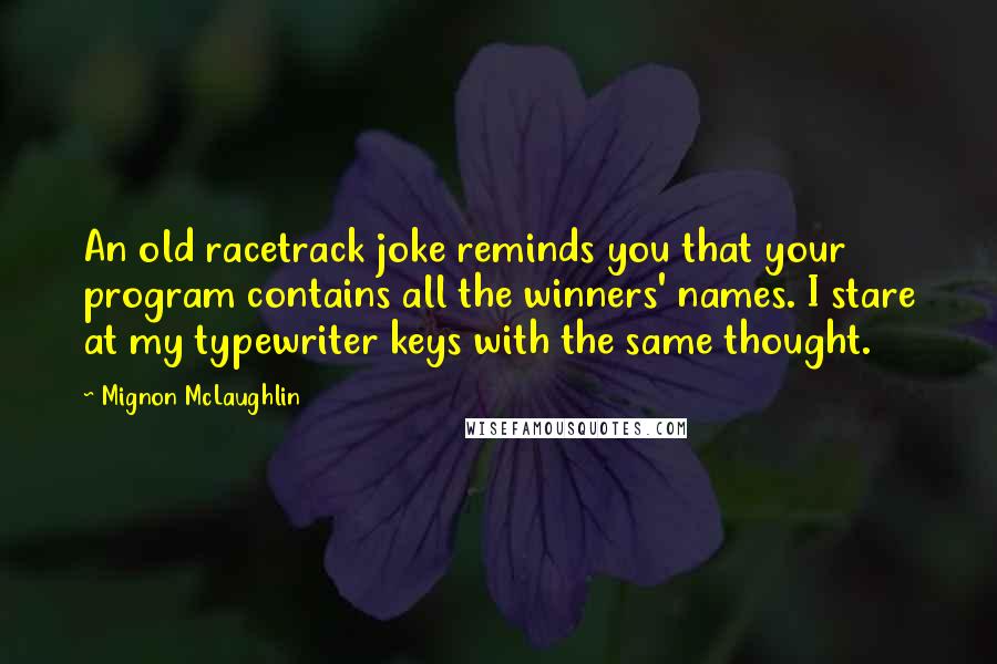 Mignon McLaughlin Quotes: An old racetrack joke reminds you that your program contains all the winners' names. I stare at my typewriter keys with the same thought.