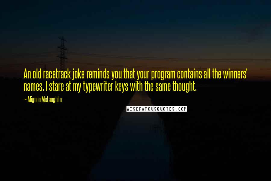 Mignon McLaughlin Quotes: An old racetrack joke reminds you that your program contains all the winners' names. I stare at my typewriter keys with the same thought.