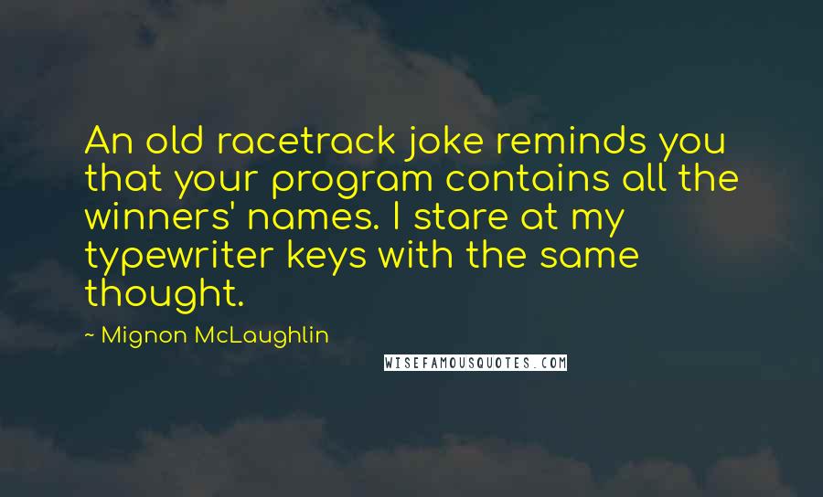 Mignon McLaughlin Quotes: An old racetrack joke reminds you that your program contains all the winners' names. I stare at my typewriter keys with the same thought.