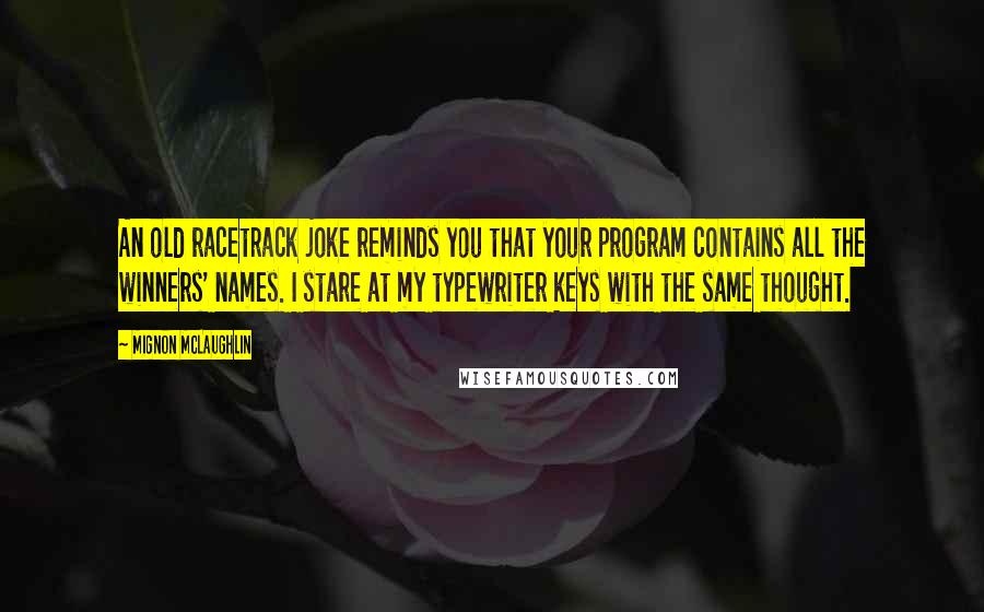 Mignon McLaughlin Quotes: An old racetrack joke reminds you that your program contains all the winners' names. I stare at my typewriter keys with the same thought.