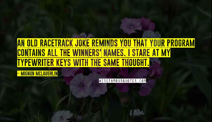 Mignon McLaughlin Quotes: An old racetrack joke reminds you that your program contains all the winners' names. I stare at my typewriter keys with the same thought.