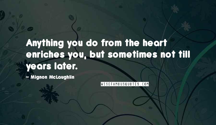 Mignon McLaughlin Quotes: Anything you do from the heart enriches you, but sometimes not till years later.
