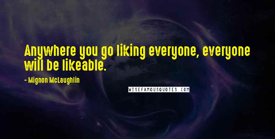 Mignon McLaughlin Quotes: Anywhere you go liking everyone, everyone will be likeable.