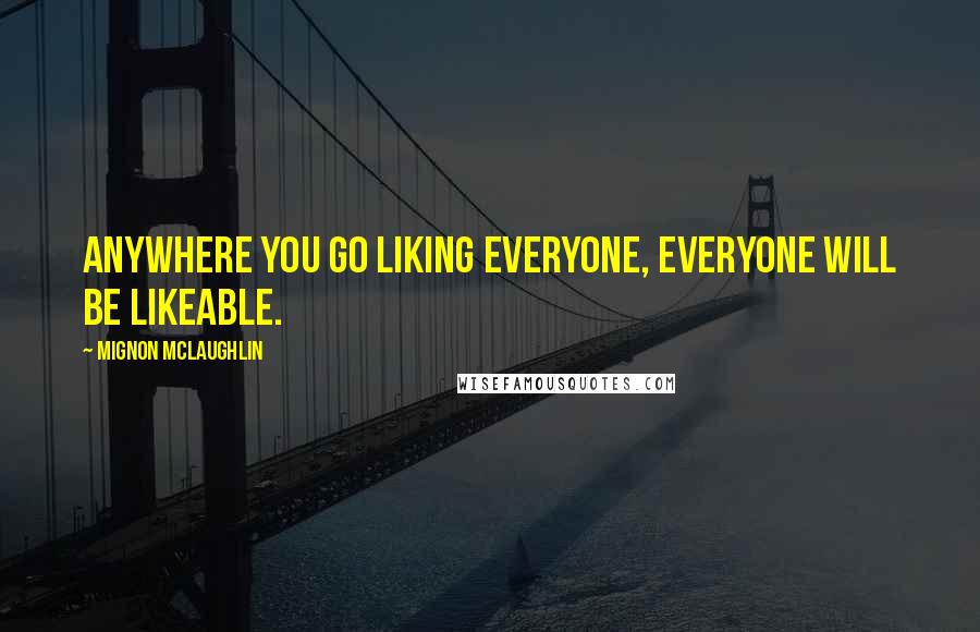 Mignon McLaughlin Quotes: Anywhere you go liking everyone, everyone will be likeable.