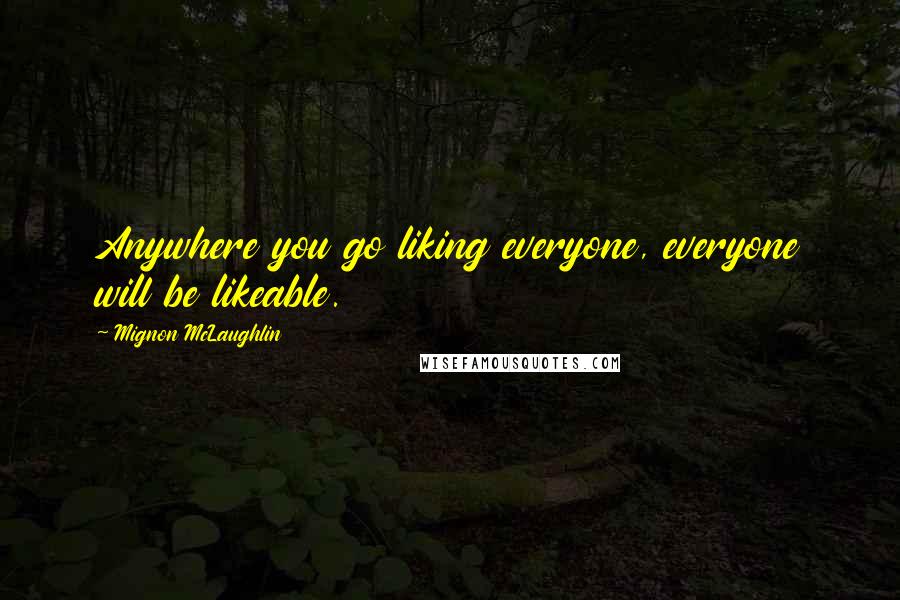 Mignon McLaughlin Quotes: Anywhere you go liking everyone, everyone will be likeable.