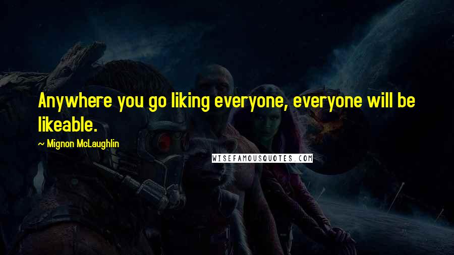 Mignon McLaughlin Quotes: Anywhere you go liking everyone, everyone will be likeable.