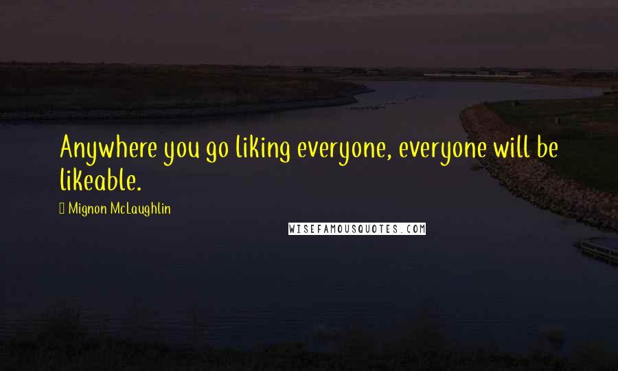 Mignon McLaughlin Quotes: Anywhere you go liking everyone, everyone will be likeable.