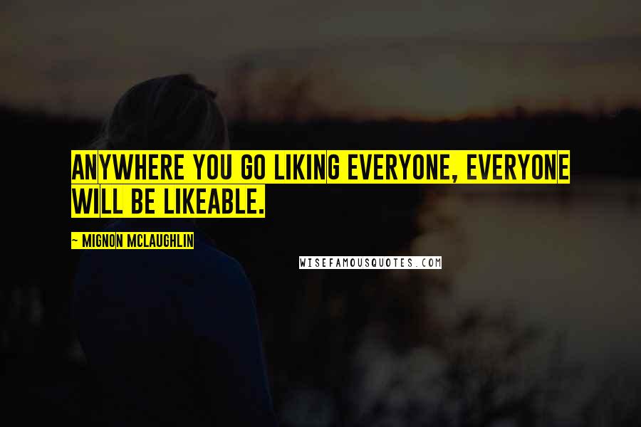 Mignon McLaughlin Quotes: Anywhere you go liking everyone, everyone will be likeable.