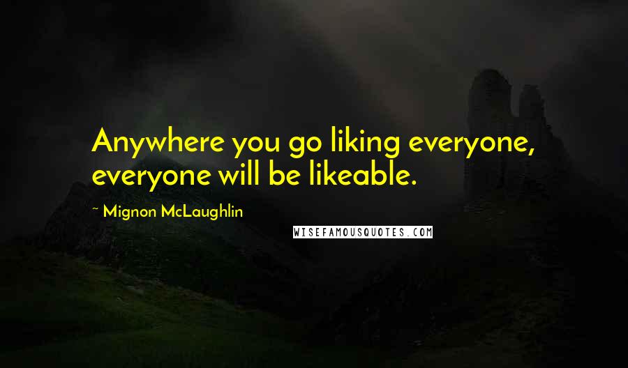 Mignon McLaughlin Quotes: Anywhere you go liking everyone, everyone will be likeable.