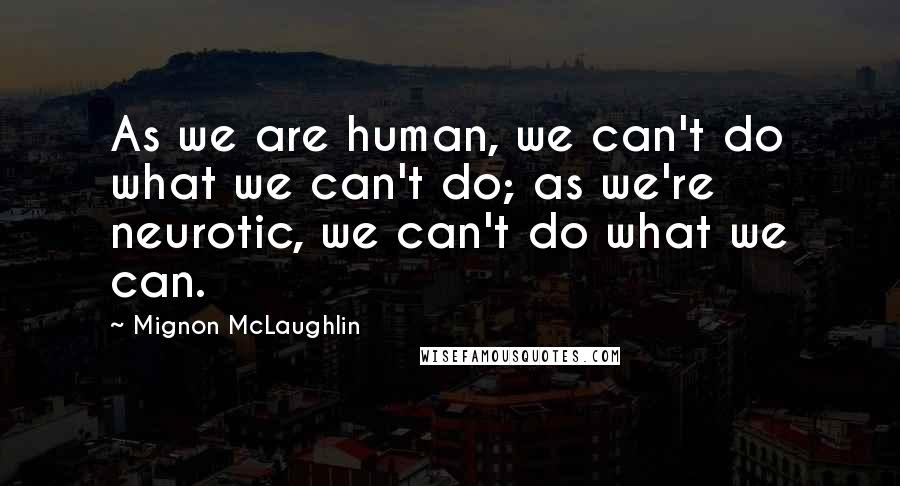 Mignon McLaughlin Quotes: As we are human, we can't do what we can't do; as we're neurotic, we can't do what we can.