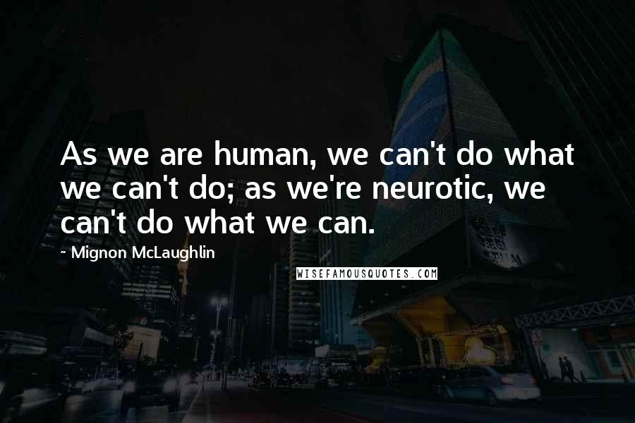 Mignon McLaughlin Quotes: As we are human, we can't do what we can't do; as we're neurotic, we can't do what we can.