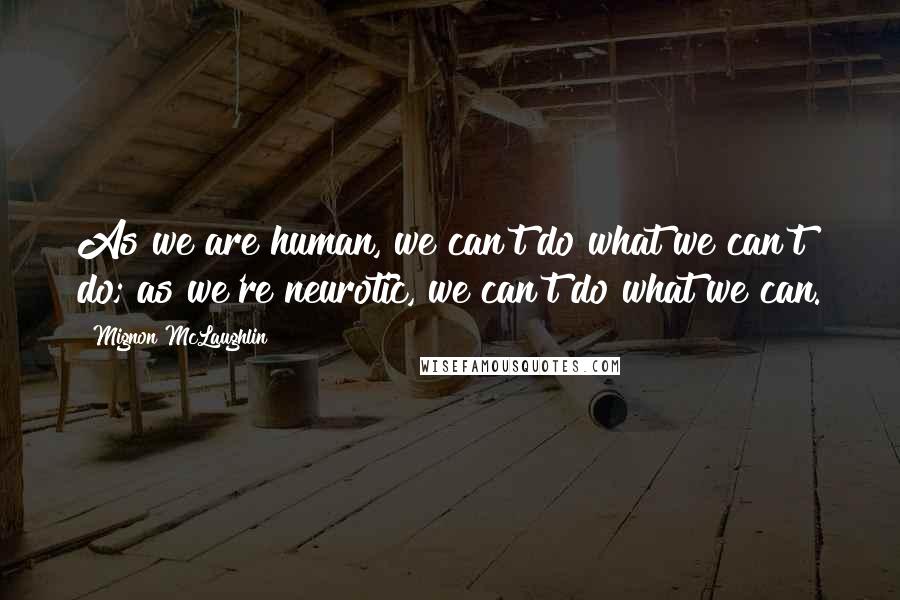 Mignon McLaughlin Quotes: As we are human, we can't do what we can't do; as we're neurotic, we can't do what we can.