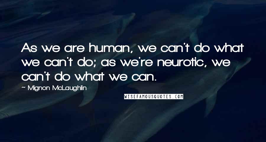 Mignon McLaughlin Quotes: As we are human, we can't do what we can't do; as we're neurotic, we can't do what we can.