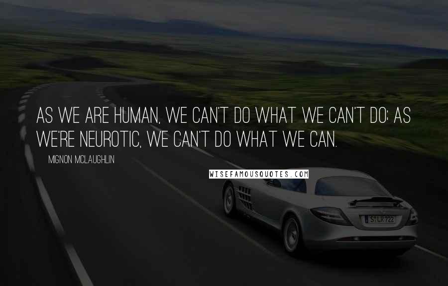 Mignon McLaughlin Quotes: As we are human, we can't do what we can't do; as we're neurotic, we can't do what we can.