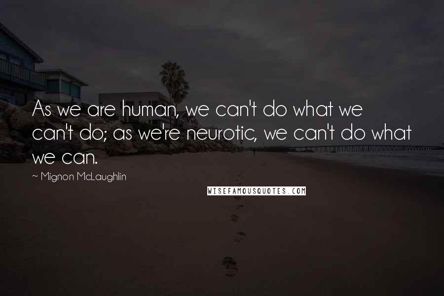 Mignon McLaughlin Quotes: As we are human, we can't do what we can't do; as we're neurotic, we can't do what we can.