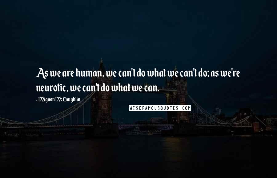 Mignon McLaughlin Quotes: As we are human, we can't do what we can't do; as we're neurotic, we can't do what we can.