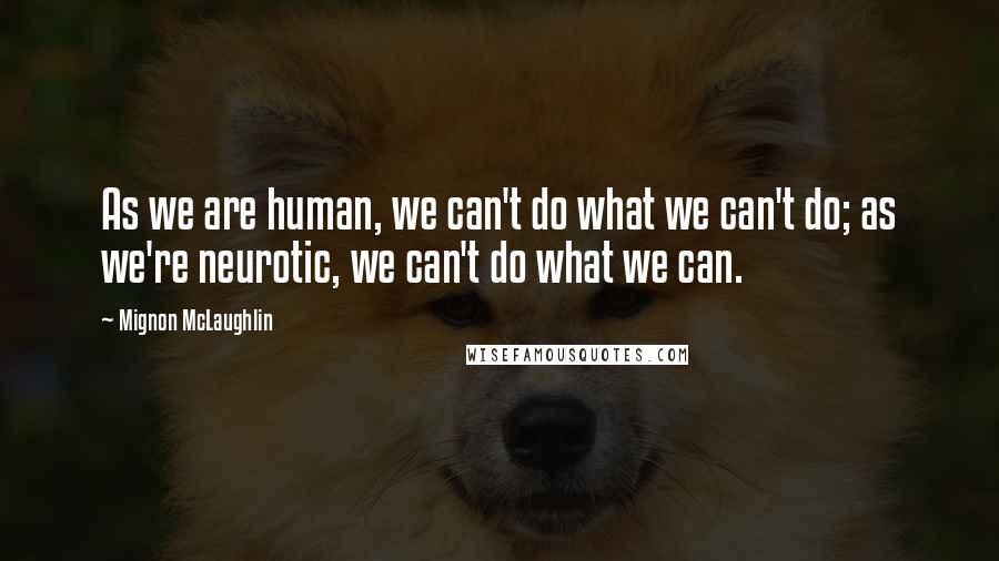 Mignon McLaughlin Quotes: As we are human, we can't do what we can't do; as we're neurotic, we can't do what we can.