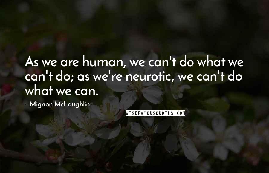 Mignon McLaughlin Quotes: As we are human, we can't do what we can't do; as we're neurotic, we can't do what we can.