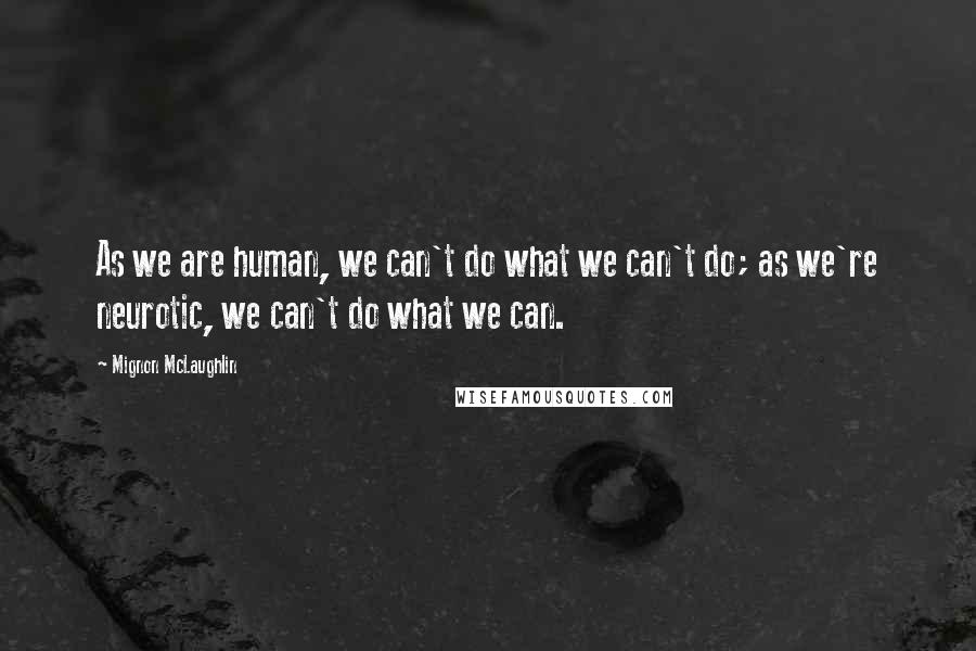 Mignon McLaughlin Quotes: As we are human, we can't do what we can't do; as we're neurotic, we can't do what we can.