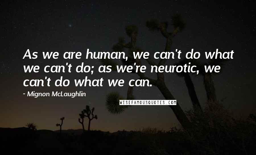 Mignon McLaughlin Quotes: As we are human, we can't do what we can't do; as we're neurotic, we can't do what we can.