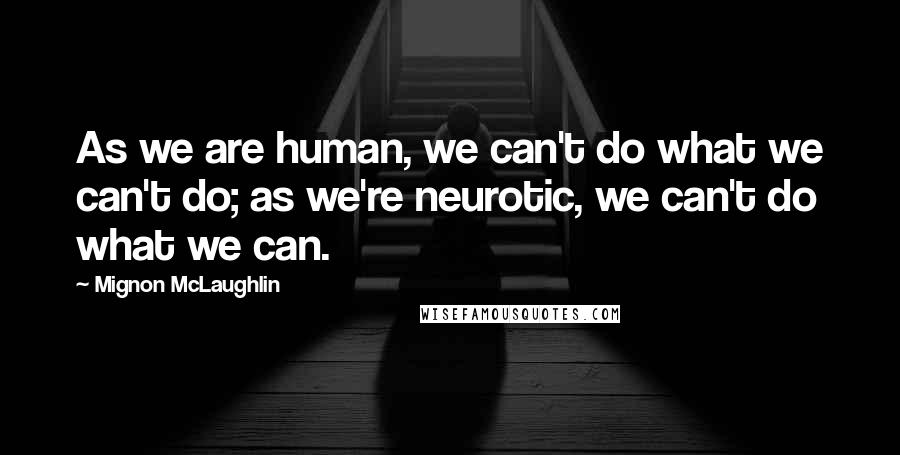 Mignon McLaughlin Quotes: As we are human, we can't do what we can't do; as we're neurotic, we can't do what we can.