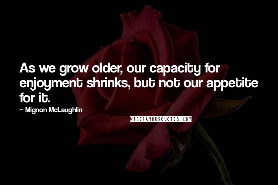 Mignon McLaughlin Quotes: As we grow older, our capacity for enjoyment shrinks, but not our appetite for it.