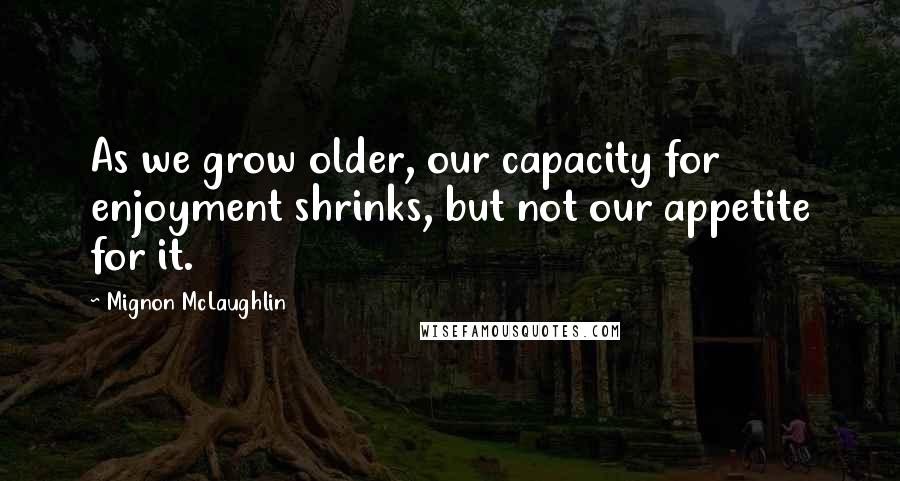 Mignon McLaughlin Quotes: As we grow older, our capacity for enjoyment shrinks, but not our appetite for it.