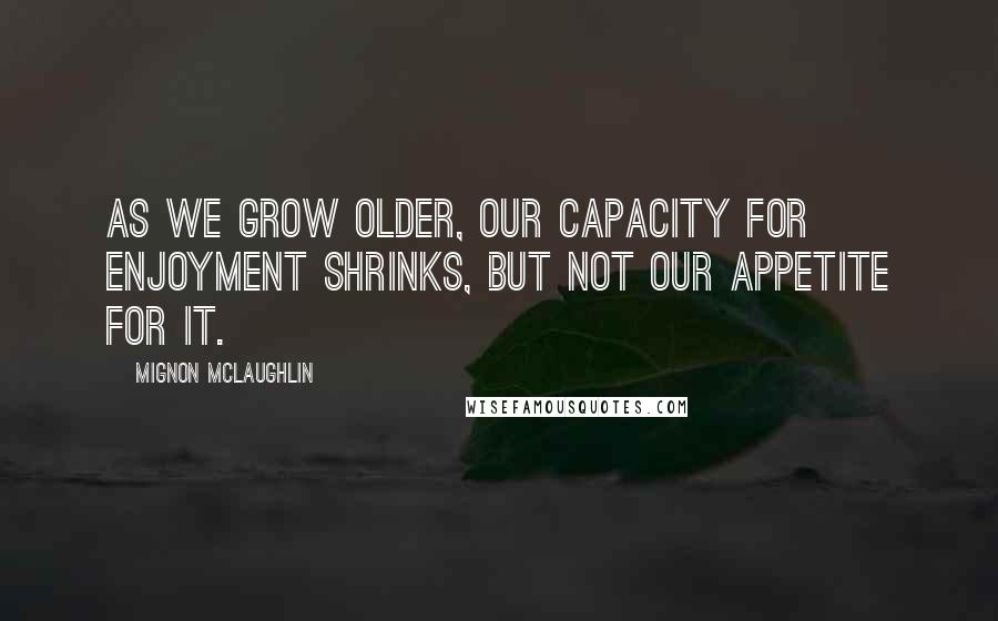 Mignon McLaughlin Quotes: As we grow older, our capacity for enjoyment shrinks, but not our appetite for it.