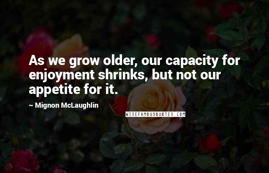 Mignon McLaughlin Quotes: As we grow older, our capacity for enjoyment shrinks, but not our appetite for it.