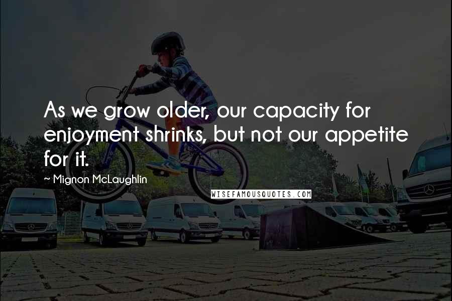 Mignon McLaughlin Quotes: As we grow older, our capacity for enjoyment shrinks, but not our appetite for it.
