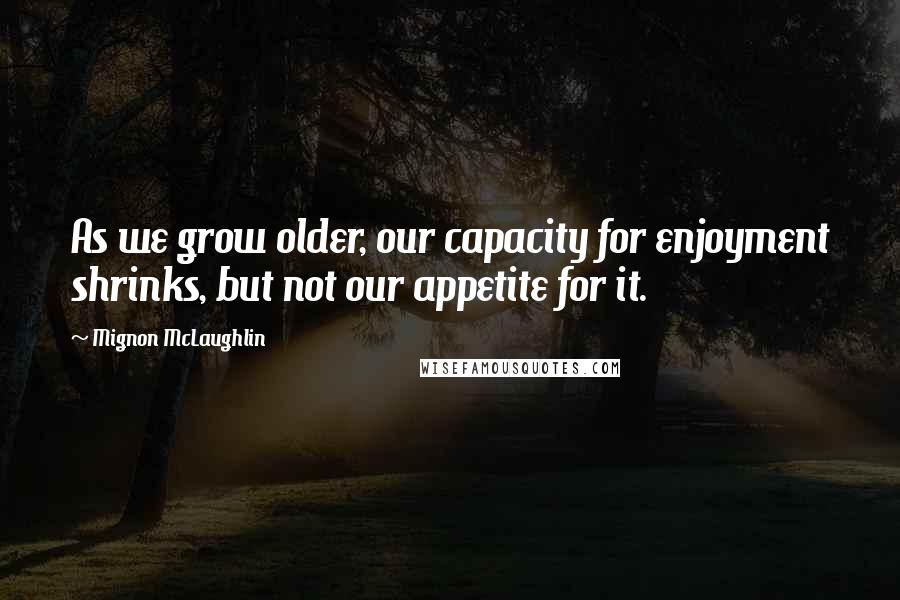 Mignon McLaughlin Quotes: As we grow older, our capacity for enjoyment shrinks, but not our appetite for it.