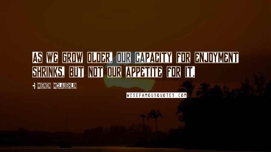 Mignon McLaughlin Quotes: As we grow older, our capacity for enjoyment shrinks, but not our appetite for it.