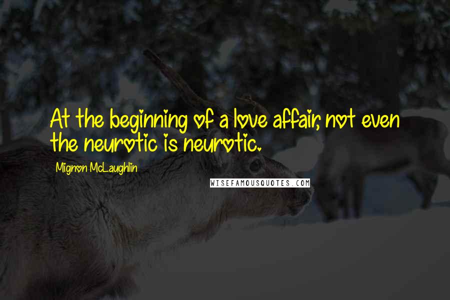 Mignon McLaughlin Quotes: At the beginning of a love affair, not even the neurotic is neurotic.