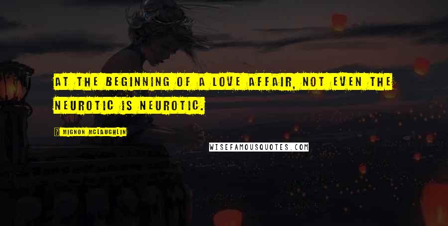 Mignon McLaughlin Quotes: At the beginning of a love affair, not even the neurotic is neurotic.