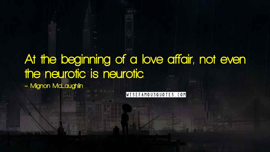 Mignon McLaughlin Quotes: At the beginning of a love affair, not even the neurotic is neurotic.