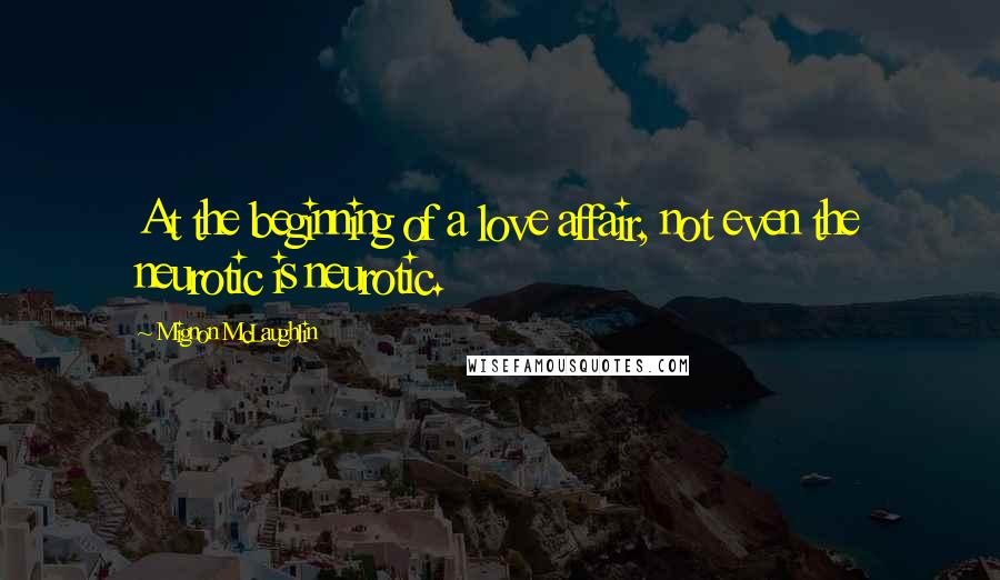 Mignon McLaughlin Quotes: At the beginning of a love affair, not even the neurotic is neurotic.