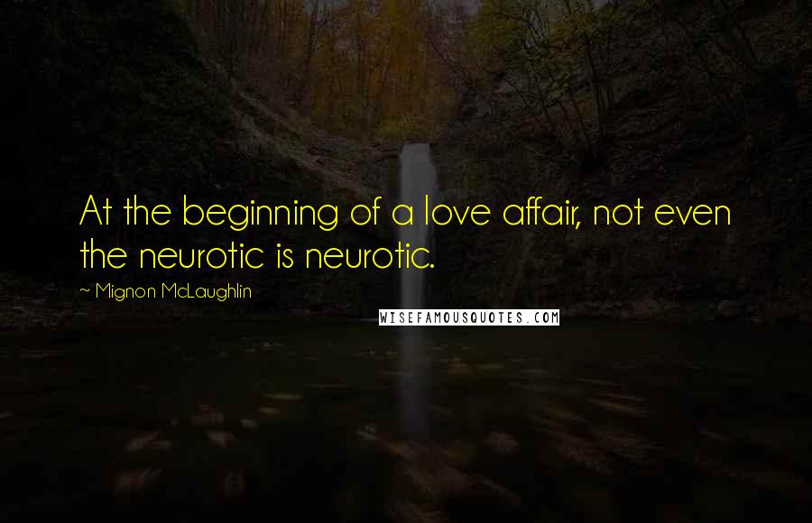 Mignon McLaughlin Quotes: At the beginning of a love affair, not even the neurotic is neurotic.