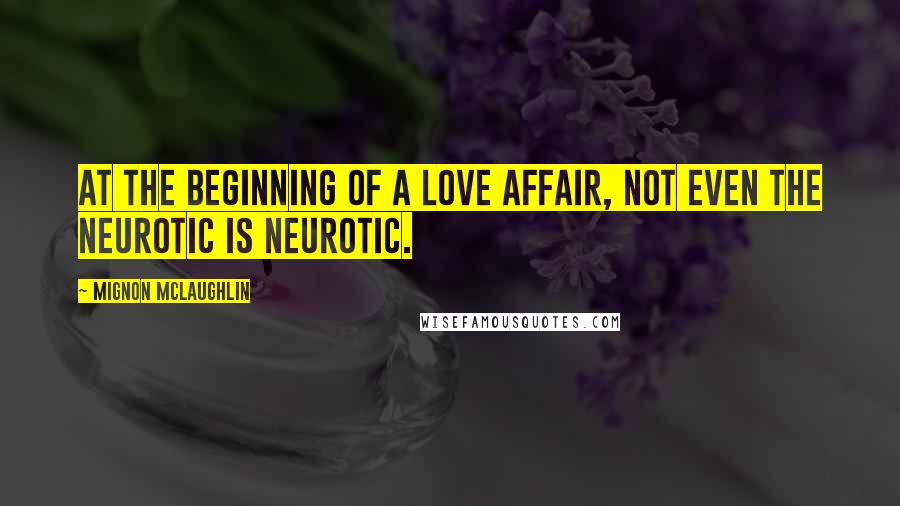 Mignon McLaughlin Quotes: At the beginning of a love affair, not even the neurotic is neurotic.