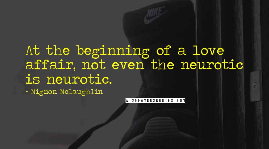 Mignon McLaughlin Quotes: At the beginning of a love affair, not even the neurotic is neurotic.