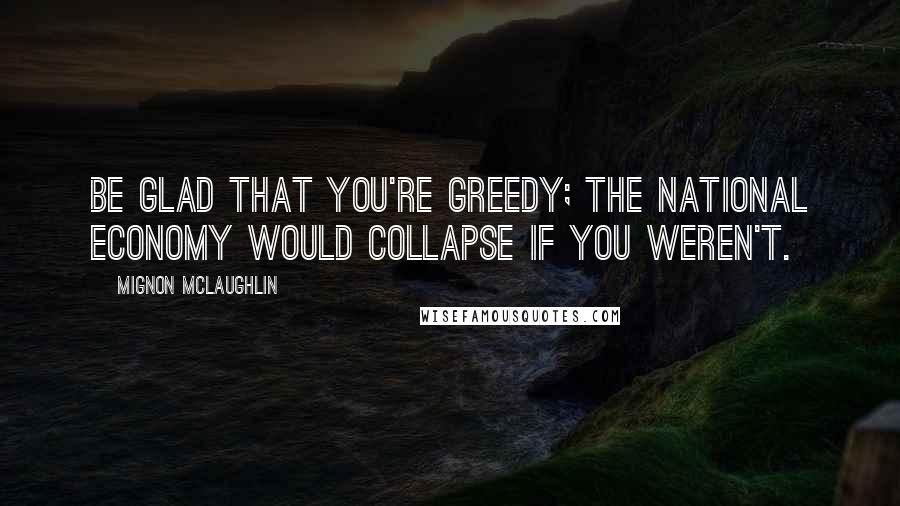 Mignon McLaughlin Quotes: Be glad that you're greedy; the national economy would collapse if you weren't.