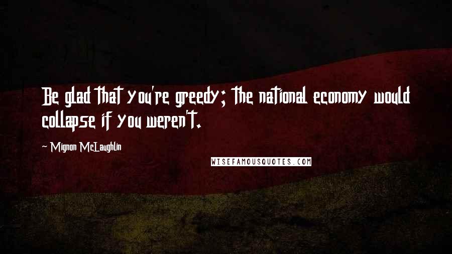 Mignon McLaughlin Quotes: Be glad that you're greedy; the national economy would collapse if you weren't.