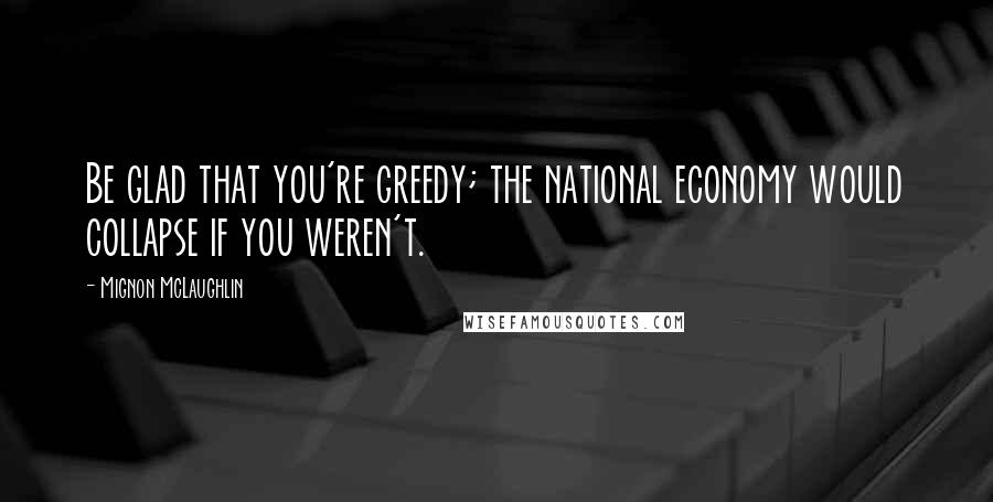 Mignon McLaughlin Quotes: Be glad that you're greedy; the national economy would collapse if you weren't.