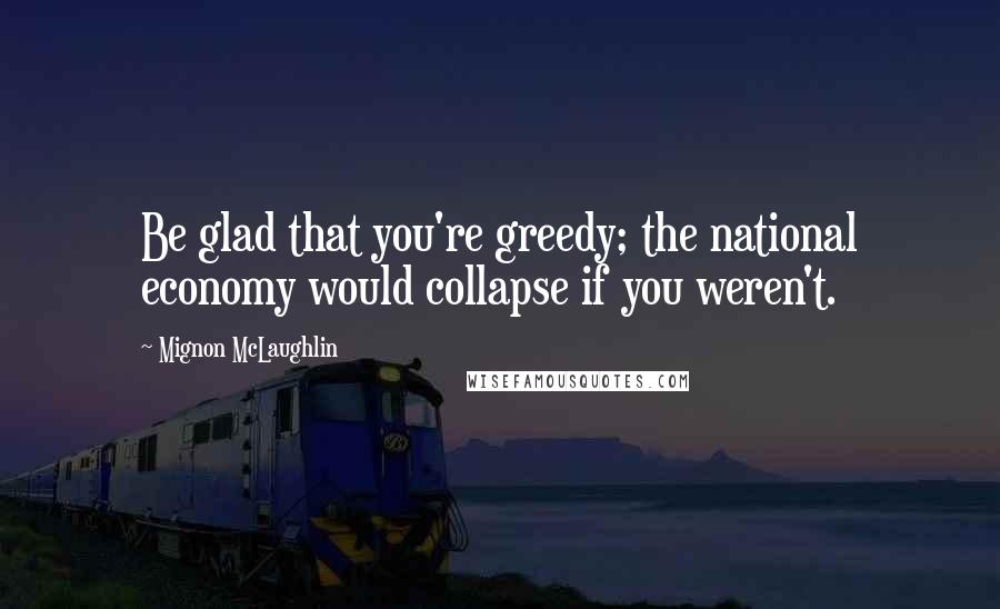 Mignon McLaughlin Quotes: Be glad that you're greedy; the national economy would collapse if you weren't.