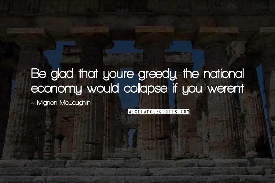 Mignon McLaughlin Quotes: Be glad that you're greedy; the national economy would collapse if you weren't.